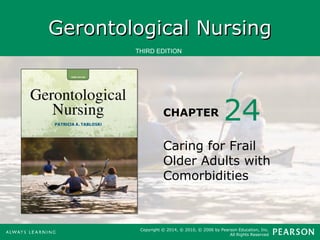 GGeerroonnttoollooggiiccaall NNuurrssiinngg 
THIRD EDITION 
CHAPTER 
24 
Caring for Frail 
Older Adults with 
Comorbidities 
Copyright © 2014, © 2010, © 2006 by Pearson Education, Inc. 
All Rights Reserved 
 