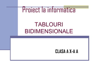 Proiect la informatica
    TABLOURI
 BIDIMENSIONALE


             CLASA A X-A A
 