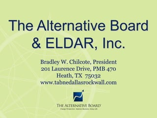 The Alternative Board  & ELDAR, Inc. Bradley W. Chilcote, President 201 Laurence Drive, PMB 470 Heath, TX  75032 www.tabnedallasrockwall.com 