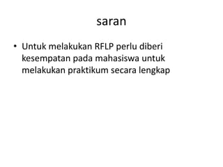 saran
• Untuk melakukan RFLP perlu diberi
  kesempatan pada mahasiswa untuk
  melakukan praktikum secara lengkap
 