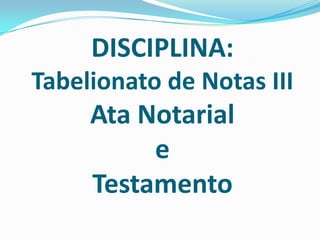 DISCIPLINA:
Tabelionato de Notas III
     Ata Notarial
          e
     Testamento
 