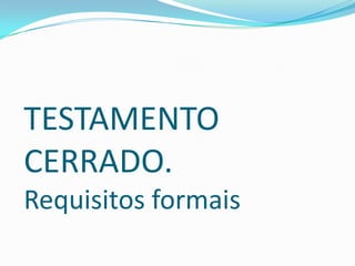 TESTAMENTO
CERRADO.
Requisitos formais
 