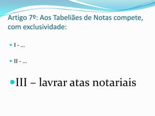 Artigo 7º: Aos Tabeliães de Notas compete,
com exclusividade:

 I - ...


 II - ...



III – lavrar atas notariais
 