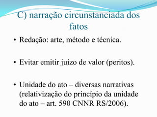C) narração circunstanciada dos
              fatos
• Redação: arte, método e técnica.

• Evitar emitir juízo de valor (peritos).

• Unidade do ato – diversas narrativas
  (relativização do princípio da unidade
  do ato – art. 590 CNNR RS/2006).
 