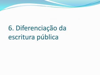6. Diferenciação da
escritura pública
 
