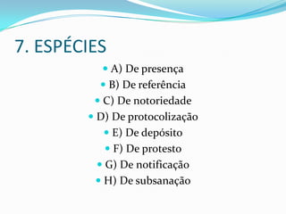 7. ESPÉCIES
           A) De presença
           B) De referência
          C) De notoriedade
         D) De protocolização
            E) De depósito
            F) De protesto
          G) De notificação
          H) De subsanação
 
