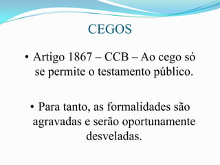 CEGOS

• Artigo 1867 – CCB – Ao cego só
  se permite o testamento público.

 • Para tanto, as formalidades são
  agravadas e serão oportunamente
             desveladas.
 