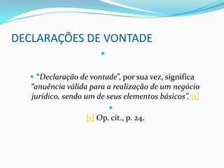 DECLARAÇÕES DE VONTADE
                        


   “Declaração de vontade”, por sua vez, significa
   “anuência válida para a realização de um negócio
   jurídico, sendo um de seus elementos básicos”. [1]
                            
                   [1] Op. cit., p. 24.
 