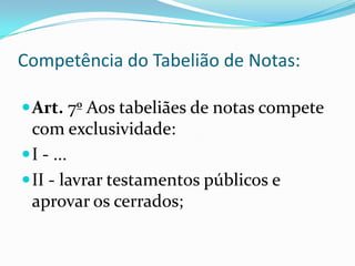 Competência do Tabelião de Notas:

 Art. 7º Aos tabeliães de notas compete
  com exclusividade:
 I - ...
 II - lavrar testamentos públicos e
  aprovar os cerrados;
 