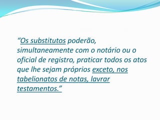“Os substitutos poderão,
simultaneamente com o notário ou o
oficial de registro, praticar todos os atos
que lhe sejam próprios exceto, nos
tabelionatos de notas, lavrar
testamentos.”
 