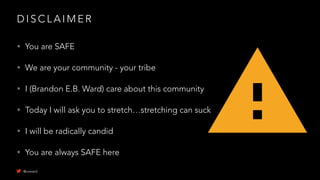 D I S C L A I M E R
• You are SAFE
• We are your community - your tribe
• I (Brandon E.B. Ward) care about this community
• Today I will ask you to stretch…stretching can suck
• I will be radically candid
• You are always SAFE here
@uxward
 