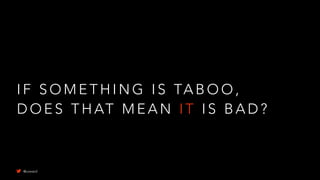 I F S O M E T H I N G I S TA B O O ,
D O E S T H AT M E A N I T I S B A D ?
@uxward
 