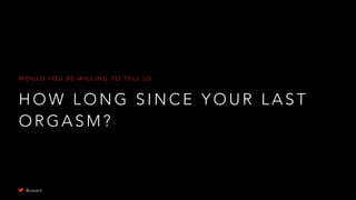 H O W L O N G S I N C E Y O U R L A S T
O R G A S M ?
W O U L D Y O U B E W I L L I N G T O T E L L U S
@uxward
 
