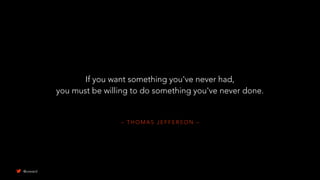– T H O M A S J E F F E R S O N –
If you want something you've never had,
you must be willing to do something you've never done.
@uxward
 