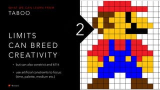 • but can also constrict and kill it
• use artificial constraints to focus:
(time, palette, medium etc.)
L I M I T S
C A N B R E E D
C R E AT I V I T Y
2
W H AT W E C A N L E A R N F R O M
TA B O O
@uxward
 
