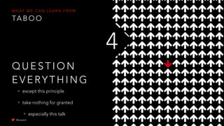 • except this principle
• take nothing for granted
• especially this talk
Q U E S T I O N
E V E RY T H I N G
4
W H AT W E C A N L E A R N F R O M
TA B O O
@uxward
 