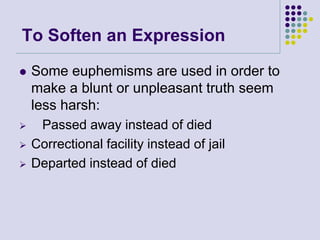 To Soften an Expression


Some euphemisms are used in order to
make a blunt or unpleasant truth seem
less harsh:



Passed away instead of died
Correctional facility instead of jail
Departed instead of died





 