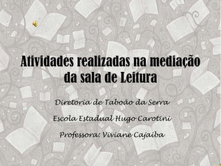Atividades realizadas na mediação
da sala de Leitura
Diretoria de Taboão da Serra
Escola Estadual Hugo Carotini
Professora: Viviane Cajaiba

 