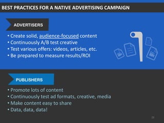 BEST PRACTICES FOR A NATIVE ADVERTISING CAMPAIGN
• Promote lots of content
• Continuously test ad formats, creative, media
• Make content easy to share
• Data, data, data!
• Create solid, audience-focused content
• Continuously A/B test creative
• Test various offers: videos, articles, etc.
• Be prepared to measure results/ROI
23
ADVERTISERS
PUBLISHERS
 