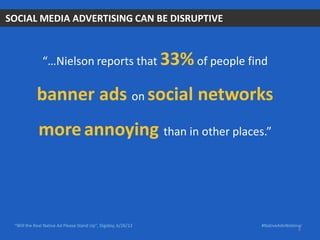 SOCIAL MEDIA ADVERTISING CAN BE DISRUPTIVE
“…Nielson reports that 33%of people find
banner ads on social networks
moreannoying than in other places.”
#NativeAdvWebinar“Will the Real Native Ad Please Stand Up”, Digiday, 6/26/13
8
 