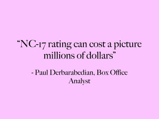 “ NC-17 rating can cost a picture millions of dollars” - Paul Derbarabedian, Box Office Analyst 