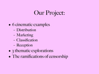 Our Project: 6 cinematic examples Distribution Marketing Classification Reception 3 thematic explorations The ramifications of censorship 