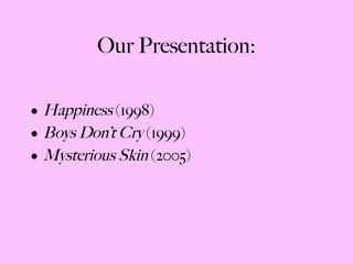 Our Presentation: Happiness  (1998) Boys Don’t Cry  (1999) Mysterious Skin  (2005) 