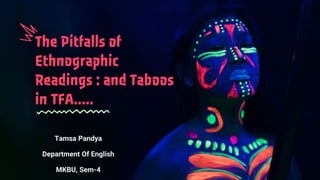 The Pitfalls of
Ethnographic
Readings : and Taboos
in TFA…..
Tamsa Pandya
Department Of English
MKBU, Sem-4
 
