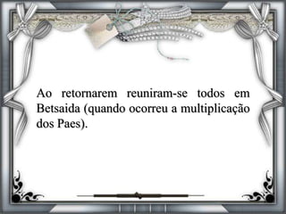 Ao retornarem reuniram-se todos em
Betsaida (quando ocorreu a multiplicação
dos Paes).
 