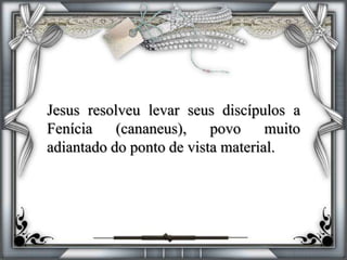 Jesus resolveu levar seus discípulos a
Fenícia (cananeus), povo muito
adiantado do ponto de vista material.
 