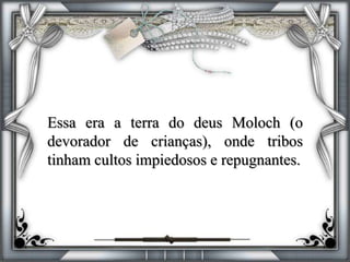 Essa era a terra do deus Moloch (o
devorador de crianças), onde tribos
tinham cultos impiedosos e repugnantes.
 