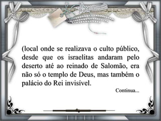 (local onde se realizava o culto público,
desde que os israelitas andaram pelo
deserto até ao reinado de Salomão, era
não só o templo de Deus, mas também o
palácio do Rei invisível.
Continua...
 