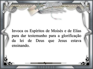 Invoca os Espíritos de Moisés e de Elias
para dar testemunho para a glorificação
da lei de Deus que Jesus estava
ensinando.
 