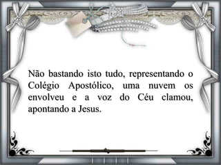 Não bastando isto tudo, representando o
Colégio Apostólico, uma nuvem os
envolveu e a voz do Céu clamou,
apontando a Jesus.
 