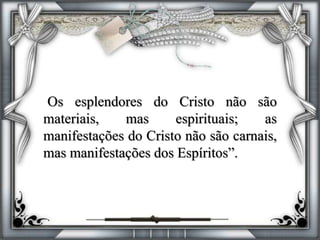 “Os esplendores do Cristo não são
materiais, mas espirituais; as
manifestações do Cristo não são carnais,
mas manifestações dos Espíritos”.
 