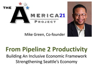 Mike Green, Co-founder


From Pipeline 2 Productivity
Building An Inclusive Economic Framework
     Strengthening Seattle’s Economy
 