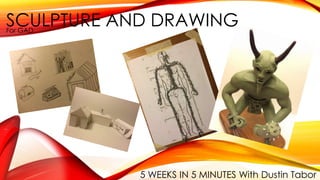 SCULPTURE AND DRAWING 
For GAD 
5 WEEKS IN 5 MINUTES With Dustin Tabor 
 