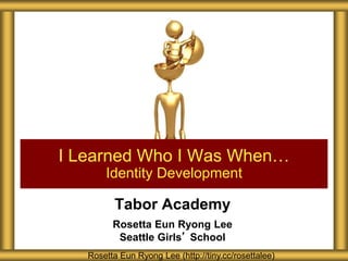 Tabor Academy
Rosetta Eun Ryong Lee
Seattle Girls’ School
I Learned Who I Was When…
Identity Development
Rosetta Eun Ryong Lee (http://tiny.cc/rosettalee)
 