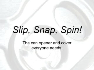 Slip, Snap, Spin!
The can opener and cover
everyone needs.
 