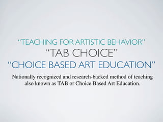 “TEACHING FOR ARTISTIC BEHAVIOR”

“TAB CHOICE”

“CHOICE BASED ART EDUCATION”
Nationally recognized and research-backed method of teaching
also known as TAB or Choice Based Art Education.

 