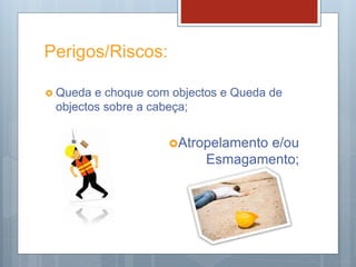 Perigos/Riscos:
 Queda e choque com objectos e Queda de
objectos sobre a cabeça;
Atropelamento e/ou
Esmagamento;
 