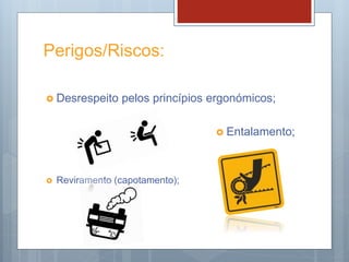Perigos/Riscos:
 Desrespeito pelos princípios ergonómicos;
 Entalamento;
 Reviramento (capotamento);
 