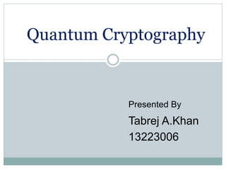 Quantum Cryptography 
Presented By 
Tabrej A.Khan 
13223006 
 