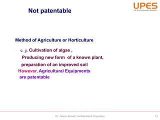 Not patentable
Method of Agriculture or Horticulture
• e. g. Cultivation of algae ,
Producing new form of a known plant,
preparation of an improved soil
However, Agricultural Equipments
are patentable
13Dr. Tabrez Ahmad, Confidential & Proprietary
 