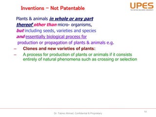 Inventions - Not Patentable
Plants & animals in whole or any part
thereof other than micro- organisms,
but including seeds, varieties and species
and essentially biological process for
production or propagation of plants & animals e.g.
– Clones and new varieties of plants:
– A process for production of plants or animals if it consists
entirely of natural phenomena such as crossing or selection
14
Dr. Tabrez Ahmad, Confidential & Proprietary
 