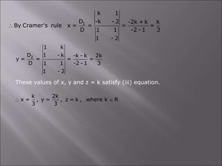 1
k 1
D -k - 2 -2k + k k
By Cramer's rule x = = = =
D -2 - 1 3
1 1
1 - 2

2
1 k
D 1 - k -k - k 2k
y = = = =
D -2 - 1 3
1 1
1 - 2
k 2k
x = , y = , z = k , where k R
3 3
 
These values of x, y and z = k satisfy (iii) equation.
 