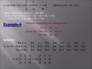  
2
2 2 3
0 1 c
= -(a-b)(b-c)(c-a) 0 a+b+c c -ab Applying R R -R
1 -a ab

Now expanding along C1 , we get
(a-b) (b-c) (c-a) [- (c2 – ab – ac – bc – c2)]
= (a-b) (b-c) (c-a) (ab + bc + ac)
Without expanding the determinant,
prove that
3
3x+y 2x x
4x+3y 3x 3x =x
5x+6y 4x 6x
Solution :
3x+y 2x x 3x 2x x y 2x x
L.H.S= 4x+3y 3x 3x = 4x 3x 3x + 3y 3x 3x
5x+6y 4x 6x 5x 4x 6x 6y 4x 6x
3 2
3 2 1 1 2 1
= x 4 3 3 +x y 3 3 3
5 4 6 6 4 6
 