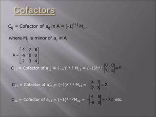  i+j
ij ij ij
C = Cofactor of a in A = -1 M ,
ij ij
where M is minor of a in A
4 7 8
A = -9 0 0
2 3 4
 
 
 
 
 
C11 = Cofactor of a11 = (–1)1 + 1 M11 = (–1)1 +1
0 0
= 0
3 4
C23 = Cofactor of a23 = (–1)2 + 3 M23 =  
4 7
2
2 3
C32 = Cofactor of a32 = (–1)3 + 2M32 = etc.
4 8
- = -72
-9 0
 