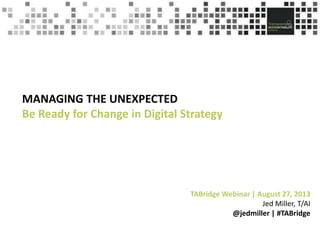 MANAGING THE UNEXPECTED
Be Ready for Change in Digital Strategy

TABridge Webinar | August 27, 2013
Jed Miller, T/AI
@jedmiller | #TABridge

 