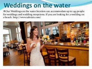 Weddings on the water
Our Weddings on the water location can accommodate up to 149 people
for weddings and wedding receptions. If you are looking for a wedding on
a beach. http://www.tabrizis.com/
 